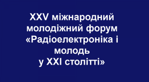 XXV міжнародний молодіжний форум «Радіоелектроніка і молодь у ХХІ столітті»